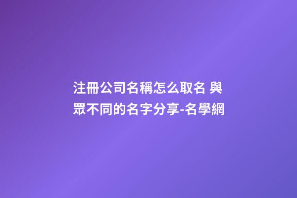 注冊公司名稱怎么取名 與眾不同的名字分享-名學網-第1張-公司起名-玄機派